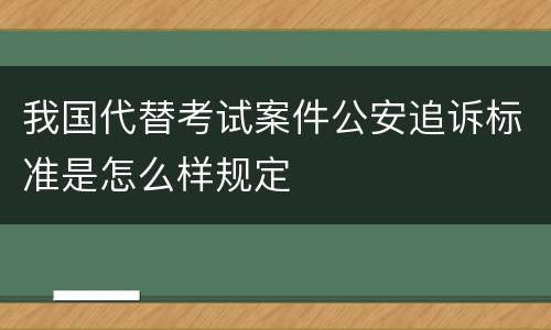 我国代替考试案件公安追诉标准是怎么样规定