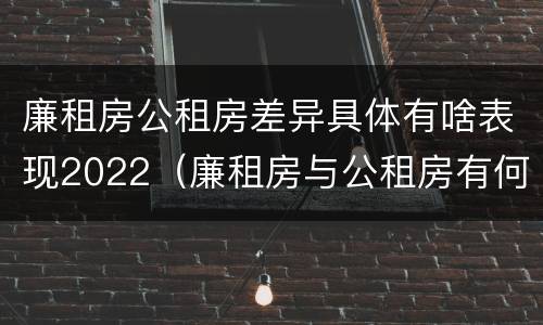 廉租房公租房差异具体有啥表现2022（廉租房与公租房有何区别）