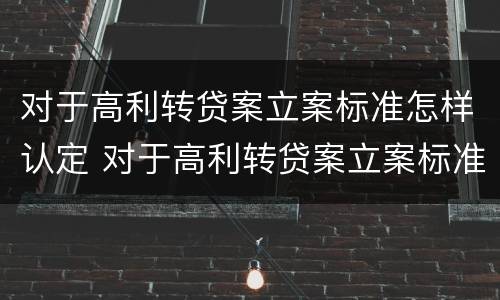对于高利转贷案立案标准怎样认定 对于高利转贷案立案标准怎样认定是否合法