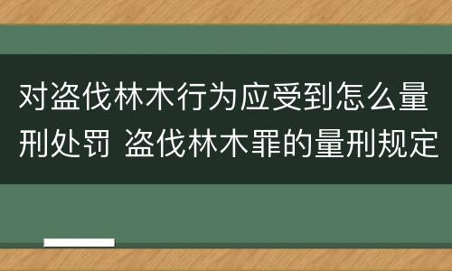 对盗伐林木行为应受到怎么量刑处罚 盗伐林木罪的量刑规定