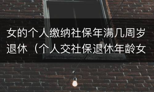 女的个人缴纳社保年满几周岁退休（个人交社保退休年龄女的多少岁?）