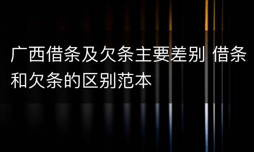 广西借条及欠条主要差别 借条和欠条的区别范本