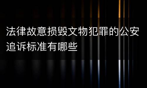 法律故意损毁文物犯罪的公安追诉标准有哪些