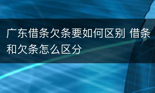 广东借条欠条要如何区别 借条和欠条怎么区分