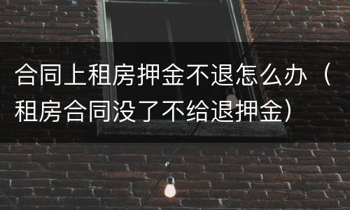 合同上租房押金不退怎么办（租房合同没了不给退押金）
