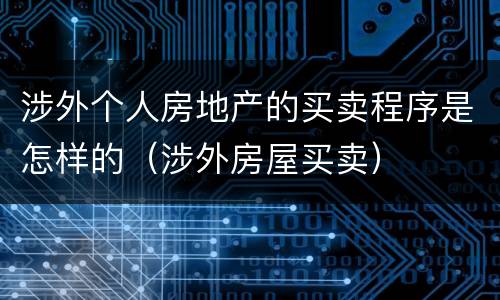 涉外个人房地产的买卖程序是怎样的（涉外房屋买卖）