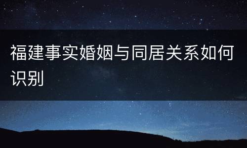 福建事实婚姻与同居关系如何识别