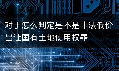 对于怎么判定是不是非法低价出让国有土地使用权罪