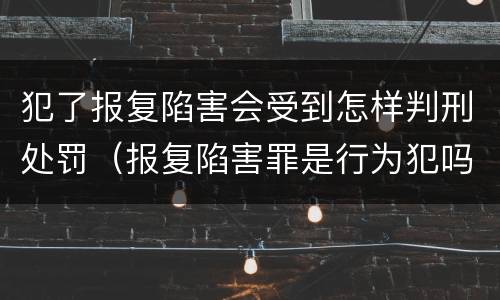 犯了报复陷害会受到怎样判刑处罚（报复陷害罪是行为犯吗）