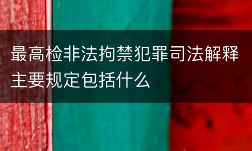 最高检非法拘禁犯罪司法解释主要规定包括什么