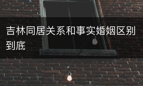 吉林同居关系和事实婚姻区别到底