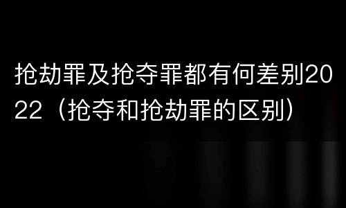 抢劫罪及抢夺罪都有何差别2022（抢夺和抢劫罪的区别）