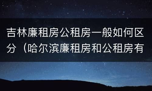吉林廉租房公租房一般如何区分（哈尔滨廉租房和公租房有什么区别）
