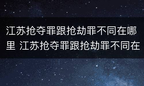 江苏抢夺罪跟抢劫罪不同在哪里 江苏抢夺罪跟抢劫罪不同在哪里判