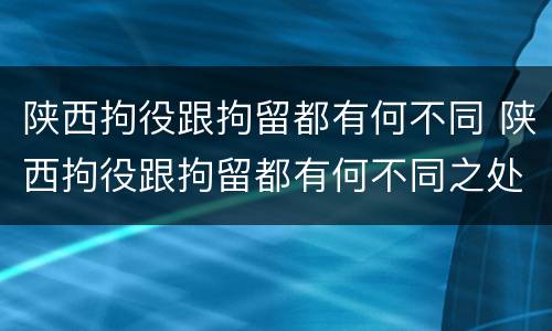 陕西拘役跟拘留都有何不同 陕西拘役跟拘留都有何不同之处