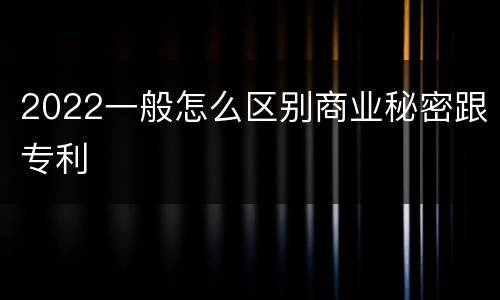 2022一般怎么区别商业秘密跟专利