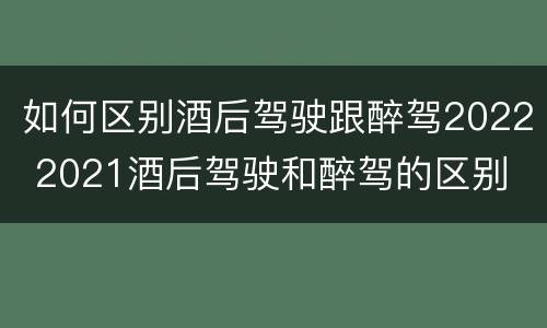 如何区别酒后驾驶跟醉驾2022 2021酒后驾驶和醉驾的区别