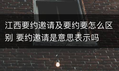 江西要约邀请及要约要怎么区别 要约邀请是意思表示吗