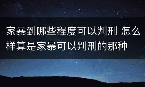 家暴到哪些程度可以判刑 怎么样算是家暴可以判刑的那种
