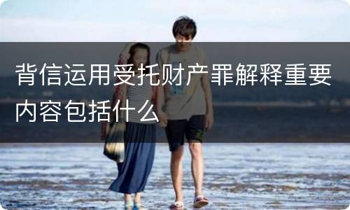 背信运用受托财产罪解释重要内容包括什么