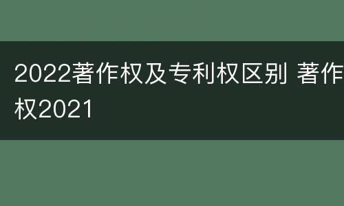 2022著作权及专利权区别 著作权2021