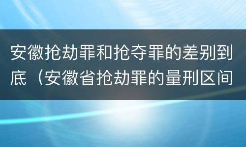安徽抢劫罪和抢夺罪的差别到底（安徽省抢劫罪的量刑区间和量刑情节）