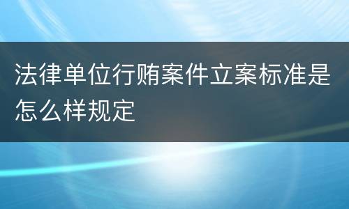 法律单位行贿案件立案标准是怎么样规定