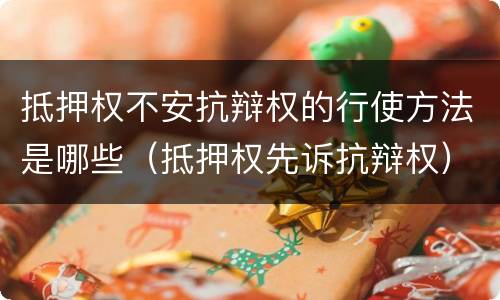 抵押权不安抗辩权的行使方法是哪些（抵押权先诉抗辩权）