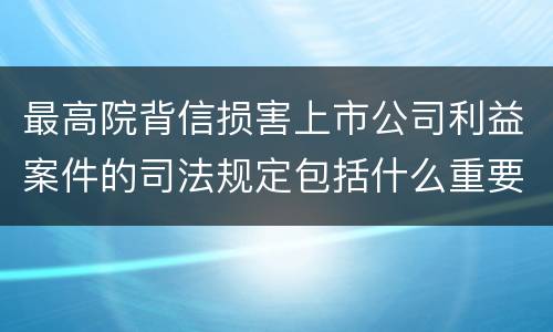 最高院背信损害上市公司利益案件的司法规定包括什么重要内容