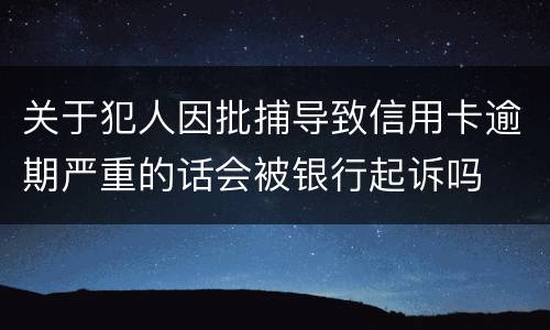 关于犯人因批捕导致信用卡逾期严重的话会被银行起诉吗