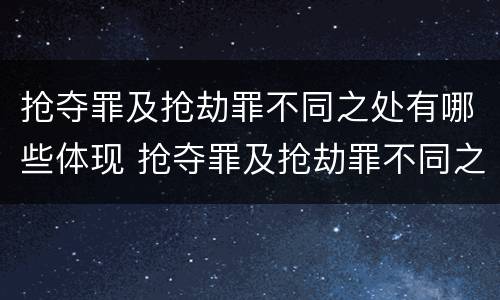 抢夺罪及抢劫罪不同之处有哪些体现 抢夺罪及抢劫罪不同之处有哪些体现