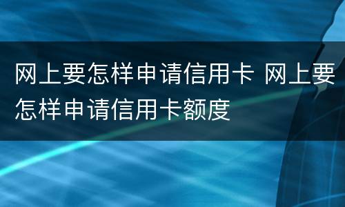 网上要怎样申请信用卡 网上要怎样申请信用卡额度