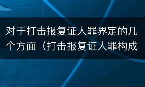 对于打击报复证人罪界定的几个方面（打击报复证人罪构成要件）