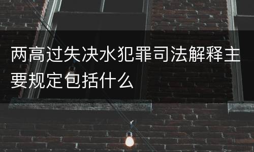 两高过失决水犯罪司法解释主要规定包括什么