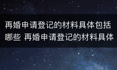 再婚申请登记的材料具体包括哪些 再婚申请登记的材料具体包括哪些
