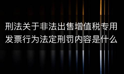 刑法关于非法出售增值税专用发票行为法定刑罚内容是什么