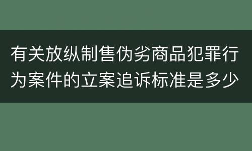 有关放纵制售伪劣商品犯罪行为案件的立案追诉标准是多少