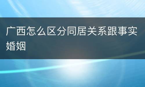广西怎么区分同居关系跟事实婚姻