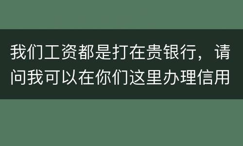 我们工资都是打在贵银行，请问我可以在你们这里办理信用卡吗