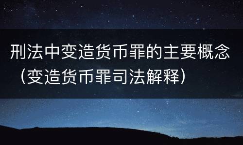 刑法中变造货币罪的主要概念（变造货币罪司法解释）