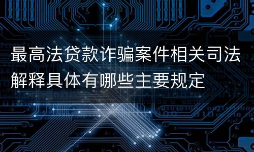 最高法贷款诈骗案件相关司法解释具体有哪些主要规定