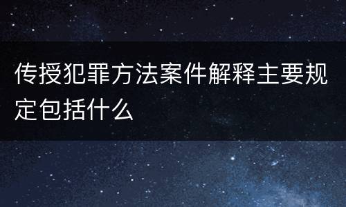 传授犯罪方法案件解释主要规定包括什么