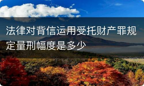法律对背信运用受托财产罪规定量刑幅度是多少