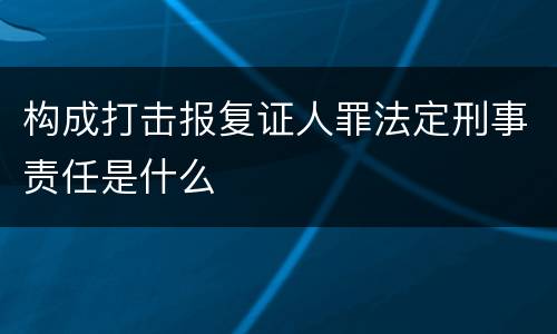 构成打击报复证人罪法定刑事责任是什么