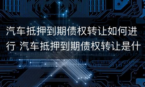 汽车抵押到期债权转让如何进行 汽车抵押到期债权转让是什么意思