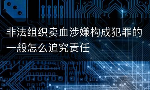 非法组织卖血涉嫌构成犯罪的一般怎么追究责任