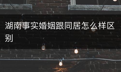 湖南事实婚姻跟同居怎么样区别
