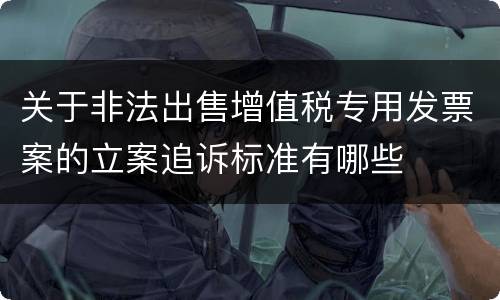 关于非法出售增值税专用发票案的立案追诉标准有哪些
