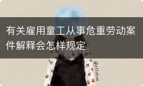 有关雇用童工从事危重劳动案件解释会怎样规定