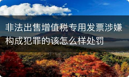 非法出售增值税专用发票涉嫌构成犯罪的该怎么样处罚